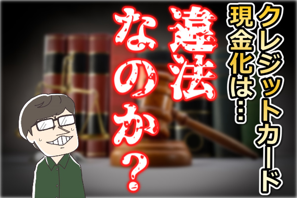 クレジットカード現金化は違法ではなかった？驚きの仕組みを大公開