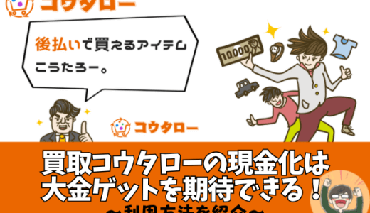 買取コウタローの現金化は大金ゲットを期待できる！利用方法を紹介