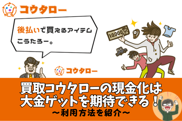 買取コウタローの現金化は大金ゲットを期待できる！利用方法を紹介