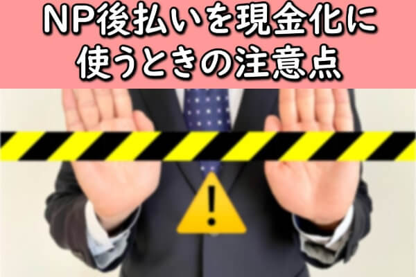 NP後払いを現金化に使うときの注意点