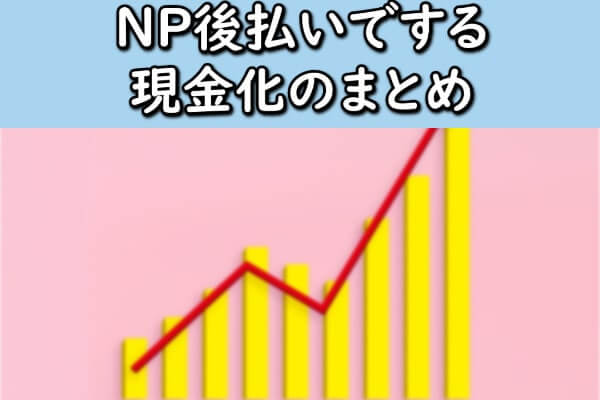 NP後払いでする現金化のまとめ